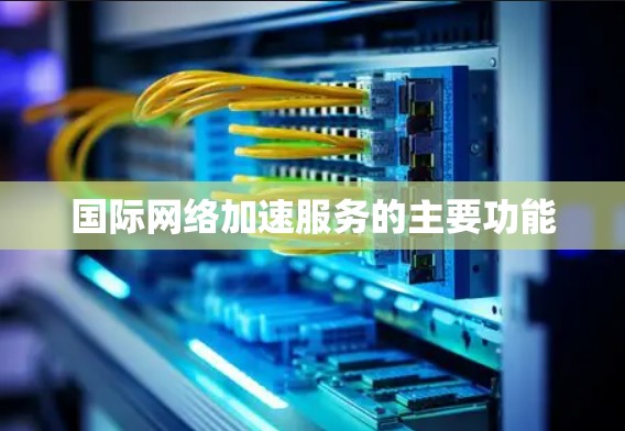国际网络加速服务的主要功能