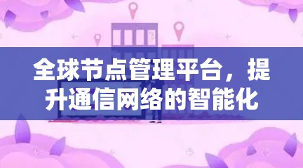 全球节点管理平台,提升通信网络的智能化与效率 全球节点管理平台,提升通信网络的智能化与效率