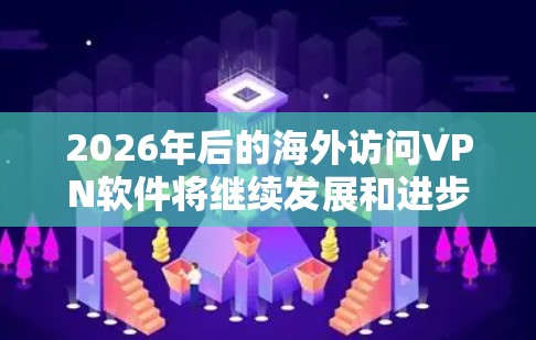 2026年后的海外访问VPN软件将继续发展和进步,以下是一些可能的趋势和建议 2026年后的海外访问VPN软件将继续发展和进步,以下是一些可能的趋势和建议