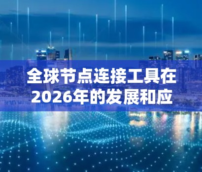 全球节点连接工具在2026年的发展和应用将呈现以下特点