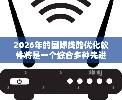2026年的国际线路优化软件将是一个综合多种先进技术的应用，旨在帮助企业优化跨国运输，提升效率和可靠性。以下是对该软件的详细分析