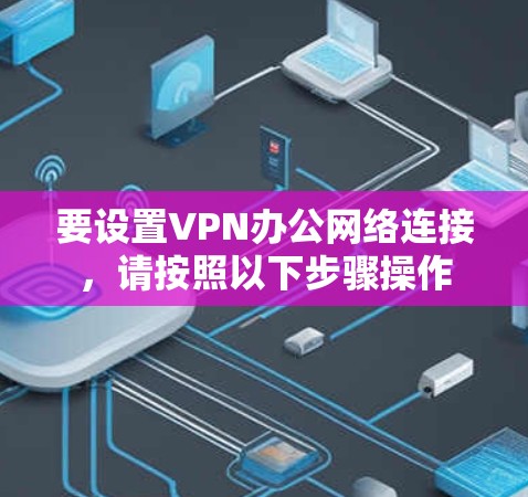 要设置VPN办公网络连接,请按照以下步骤操作 要设置VPN办公网络连接,请按照以下步骤操作