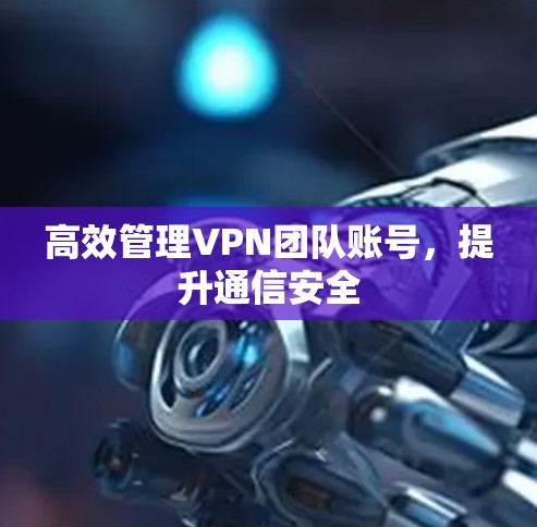 高效管理VPN团队账号,提升通信安全 高效管理VPN团队账号,提升通信安全