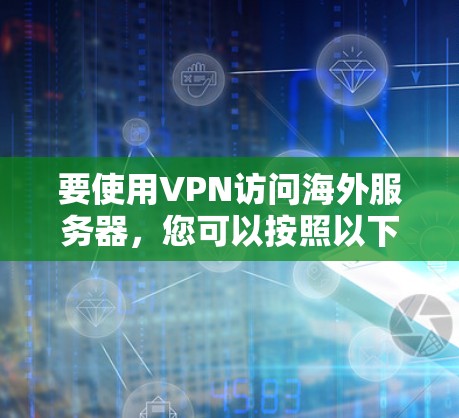要使用VPN访问海外服务器,您可以按照以下步骤进行配置和连接 要使用VPN访问海外服务器,您可以按照以下步骤进行配置和连接