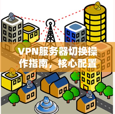 VPN服务器切换操作指南,核心配置与故障排查 VPN服务器切换操作指南,核心配置与故障排查