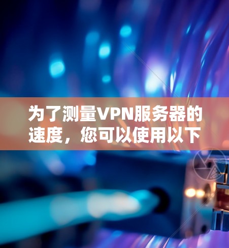 为了测量VPN服务器的速度,您可以使用以下工具,这些工具各有特点,适用于不同的需求 为了测量VPN服务器的速度,您可以使用以下工具,这些工具各有特点,适用于不同的需求