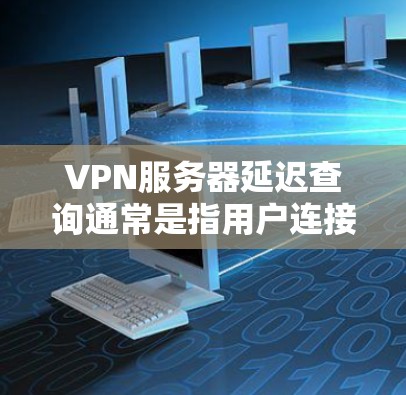 VPN服务器延迟查询通常是指用户连接VPN时,服务器响应变慢或延迟较长。这种情况可能由多种因素引起,以下是一些常见原因及解决方法 VPN服务器延迟查询通常是指用户连接VPN时,服务器响应变慢或延迟较长。这种情况可能由多种因素引起,以下是一些常见原因及解决方法