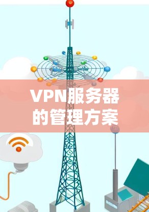 VPN服务器的管理方案涉及多个方面,包括部署、运维、安全、监控和维护等。以下是一个综合的VPN服务器管理方案,适用于企业内部或外部VPN服务器的管理需求 VPN服务器的管理方案涉及多个方面,包括部署、运维、安全、监控和维护等。以下是一个综合的VPN服务器管理方案,适用于企业内部或外部VPN服务器的管理需求