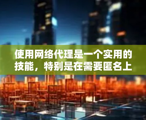 使用网络代理是一个实用的技能,特别是在需要匿名上网或访问受限网站时。以下是分步骤的网络代理使用教程 使用网络代理是一个实用的技能,特别是在需要匿名上网或访问受限网站时。以下是分步骤的网络代理使用教程