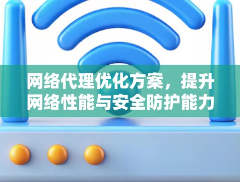 网络代理优化方案,提升网络性能与安全防护能力 网络代理优化方案,提升网络性能与安全防护能力