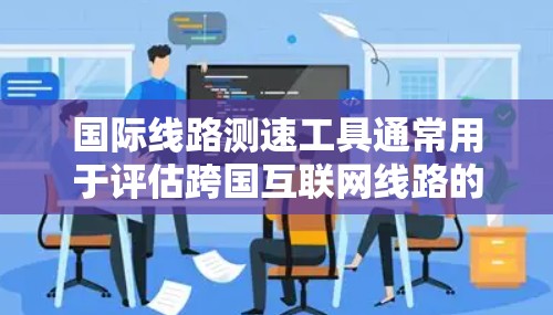 国际线路测速工具通常用于评估跨国互联网线路的性能,包括带宽、延迟和稳定性等关键指标。这些工具可以帮助用户了解国际网络的实际速度和质量。以下是一些常用的国际线路测速工具和方法 国际线路测速工具通常用于评估跨国互联网线路的性能,包括带宽、延迟和稳定性等关键指标。这些工具可以帮助用户了解国际网络的实际速度和质量。以下是一些常用的国际线路测速工具和方法