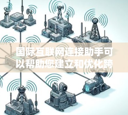 国际互联网连接助手可以帮助您建立和优化跨国互联网连接,确保数据传输的高效性和安全性。以下是一些可能的解决方案和建议 国际互联网连接助手可以帮助您建立和优化跨国互联网连接,确保数据传输的高效性和安全性。以下是一些可能的解决方案和建议