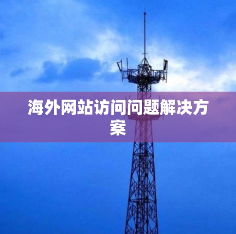 海外网站访问问题解决方案 海外网站访问问题解决方案