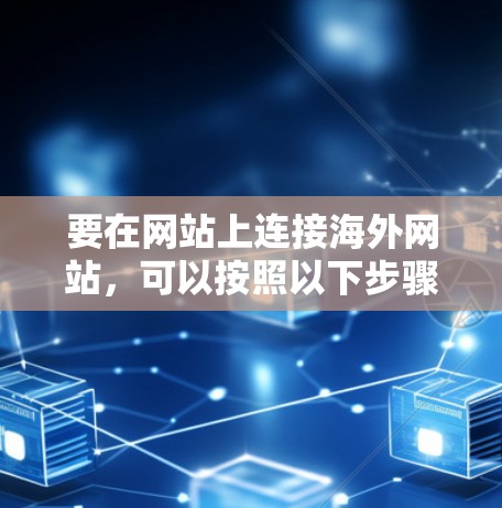 要在网站上连接海外网站,可以按照以下步骤进行操作 要在网站上连接海外网站,可以按照以下步骤进行操作