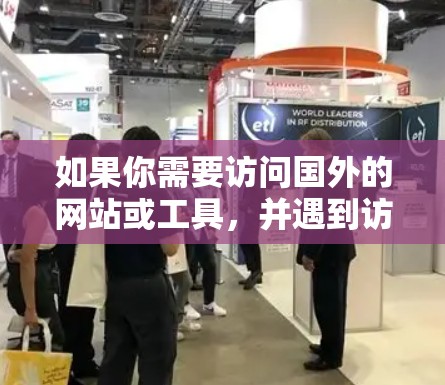 如果你需要访问国外的网站或工具，并遇到访问限制（例如被墙封锁）以下是一些常用的海外网页访问工具和方法，帮助你更好地访问国外资源