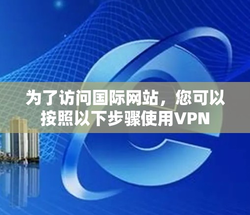 为了访问国际网站,您可以按照以下步骤使用VPN 为了访问国际网站,您可以按照以下步骤使用VPN