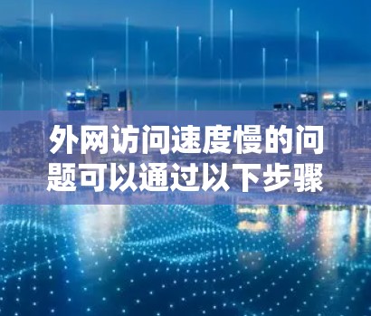 外网访问速度慢的问题可以通过以下步骤逐步解决