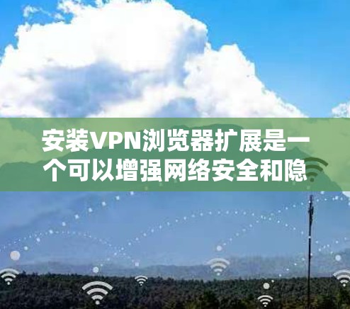 安装VPN浏览器扩展是一个可以增强网络安全和隐私的有效方法。以下是分步指南,帮助您顺利完成安装和配置过程 安装VPN浏览器扩展是一个可以增强网络安全和隐私的有效方法。以下是分步指南,帮助您顺利完成安装和配置过程