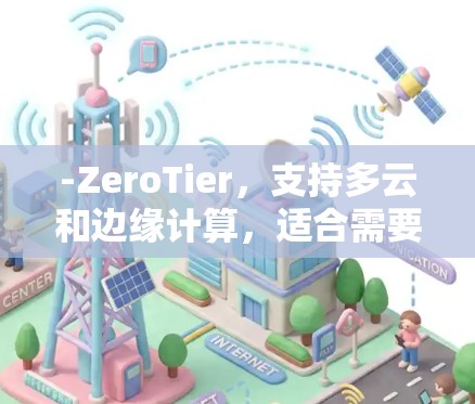 -ZeroTier,支持多云和边缘计算,适合需要动态网络连接的场景 -ZeroTier,支持多云和边缘计算,适合需要动态网络连接的场景