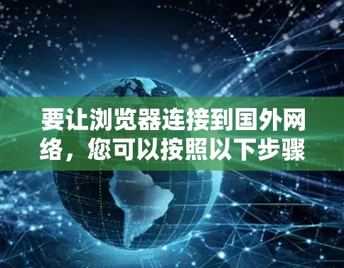 要让浏览器连接到国外网络,您可以按照以下步骤操作 要让浏览器连接到国外网络,您可以按照以下步骤操作