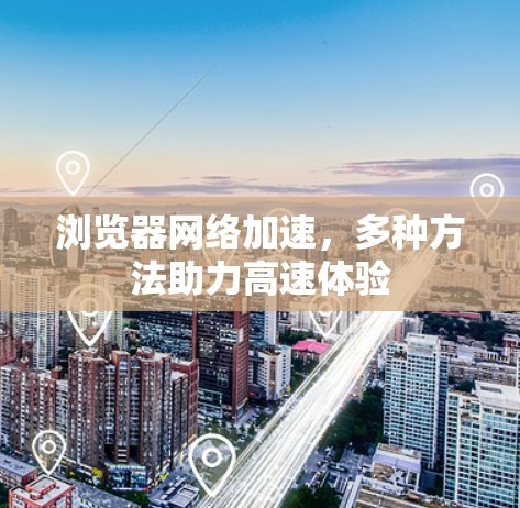 浏览器网络加速,多种方法助力高速体验 浏览器网络加速,多种方法助力高速体验