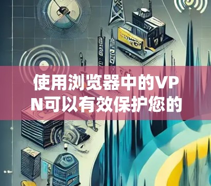 使用浏览器中的VPN可以有效保护您的隐私并绕过地区限制。以下是使用VPN的分步指南,帮助您顺利设置和配置 使用浏览器中的VPN可以有效保护您的隐私并绕过地区限制。以下是使用VPN的分步指南,帮助您顺利设置和配置