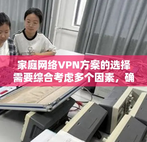 家庭网络VPN方案的选择需要综合考虑多个因素,确保安全性、易用性和适配性。以下是针对不同需求的推荐方案 家庭网络VPN方案的选择需要综合考虑多个因素,确保安全性、易用性和适配性。以下是针对不同需求的推荐方案