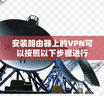 安装路由器上的VPN可以按照以下步骤进行 安装路由器上的VPN可以按照以下步骤进行