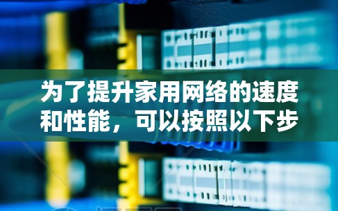 为了提升家用网络的速度和性能,可以按照以下步骤进行优化 为了提升家用网络的速度和性能,可以按照以下步骤进行优化