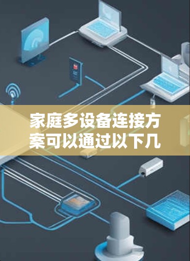 家庭多设备连接方案可以通过以下几个步骤实现,确保家中的各种智能设备能够高效、稳定地连接和管理 家庭多设备连接方案可以通过以下几个步骤实现,确保家中的各种智能设备能够高效、稳定地连接和管理