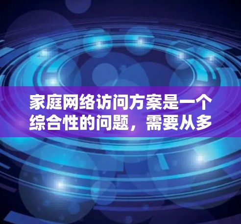 家庭网络访问方案是一个综合性的问题,需要从多个方面进行考虑和规划。以下是一个有条理的解决方案,帮助您实现高效、安全的家庭网络环境 家庭网络访问方案是一个综合性的问题,需要从多个方面进行考虑和规划。以下是一个有条理的解决方案,帮助您实现高效、安全的家庭网络环境