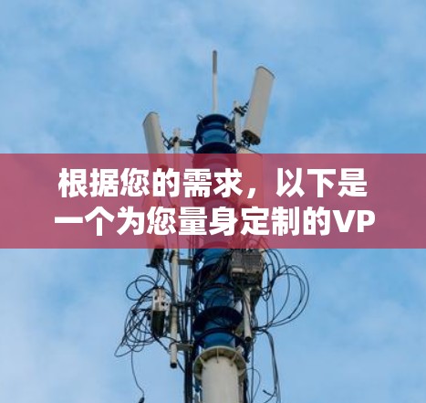 根据您的需求,以下是一个为您量身定制的VPN多端管理工具推荐方案 根据您的需求,以下是一个为您量身定制的VPN多端管理工具推荐方案