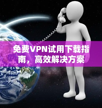 免费VPN试用下载指南,高效解决方案 免费VPN试用下载指南,高效解决方案