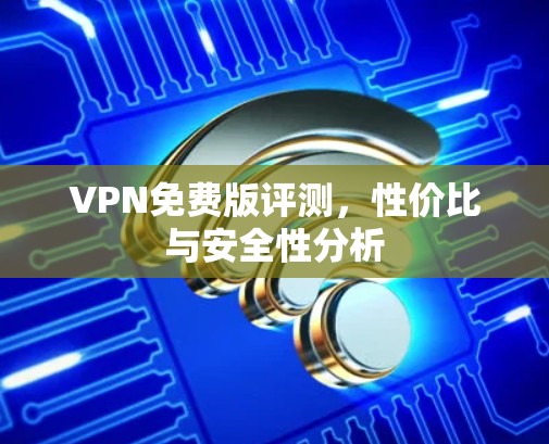 VPN免费版评测,性价比与安全性分析 VPN免费版评测,性价比与安全性分析