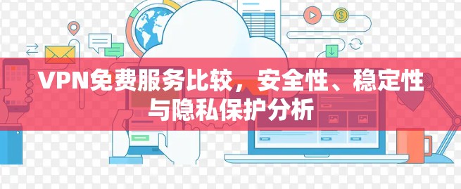 VPN免费服务比较,安全性、稳定性与隐私保护分析 VPN免费服务比较,安全性、稳定性与隐私保护分析