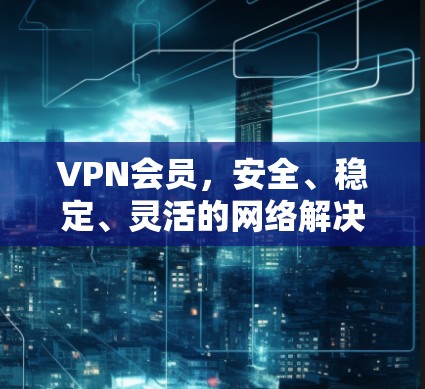 VPN会员,安全、稳定、灵活的网络解决方案 VPN会员,安全、稳定、灵活的网络解决方案