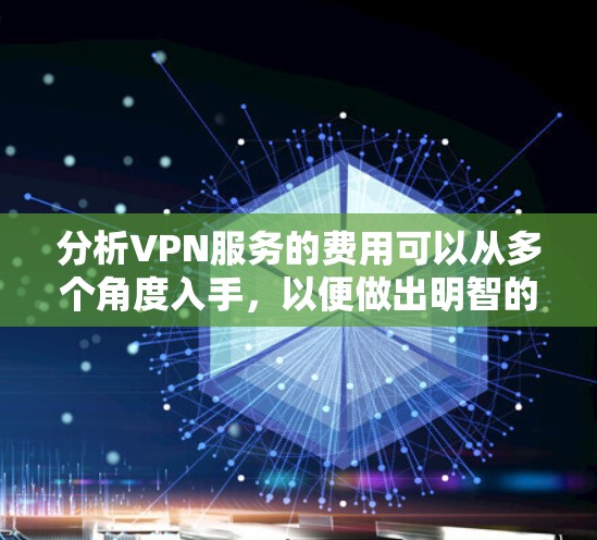 分析VPN服务的费用可以从多个角度入手,以便做出明智的选择。以下是对VPN服务费用分析的总结和建议 分析VPN服务的费用可以从多个角度入手,以便做出明智的选择。以下是对VPN服务费用分析的总结和建议