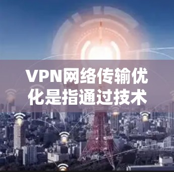 VPN网络传输优化是指通过技术手段和配置调整,提升VPN(虚拟专用网络)网络的传输效率、稳定性和安全性。以下是一些常见的优化方法和技巧 VPN网络传输优化是指通过技术手段和配置调整,提升VPN(虚拟专用网络)网络的传输效率、稳定性和安全性。以下是一些常见的优化方法和技巧