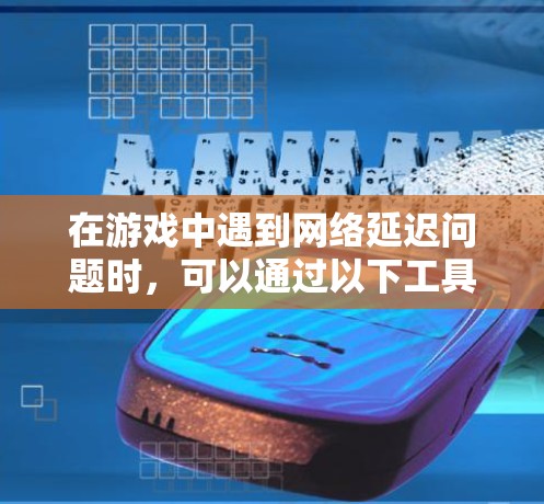 在游戏中遇到网络延迟问题时,可以通过以下工具和方法来优化网络性能,从而降低延迟,提升游戏体验 在游戏中遇到网络延迟问题时,可以通过以下工具和方法来优化网络性能,从而降低延迟,提升游戏体验