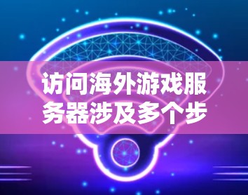 访问海外游戏服务器涉及多个步骤和考虑因素。以下是逐步指南，帮助您顺利连接并访问目标游戏服务器