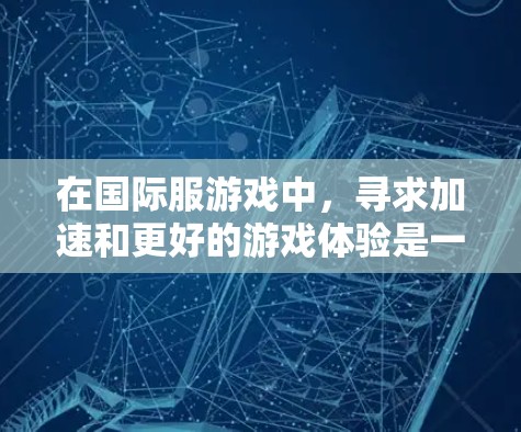 在国际服游戏中，寻求加速和更好的游戏体验是一个重要的话题。以下是一些关键点和建议，帮助你更好地理解和选择合适的工具