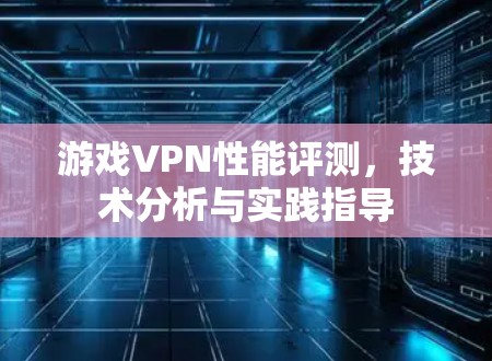 游戏VPN性能评测，技术分析与实践指导