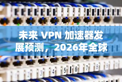未来 VPN 加速器发展预测,2026年全球技术解析 未来 VPN 加速器发展预测,2026年全球技术解析