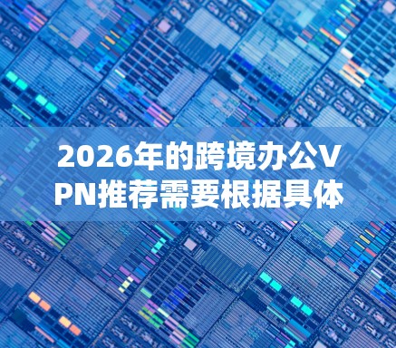 2026年的跨境办公VPN推荐需要根据具体的业务需求、预算、网络环境以及安全要求来选择合适的解决方案。以下是一些通用的建议和可能的方向 2026年的跨境办公VPN推荐需要根据具体的业务需求、预算、网络环境以及安全要求来选择合适的解决方案。以下是一些通用的建议和可能的方向