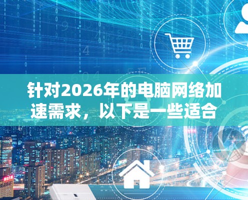 针对2026年的电脑网络加速需求,以下是一些适合不同场景的工具和方法 针对2026年的电脑网络加速需求,以下是一些适合不同场景的工具和方法