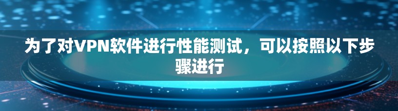 为了对VPN软件进行性能测试,可以按照以下步骤进行 为了对VPN软件进行性能测试,可以按照以下步骤进行