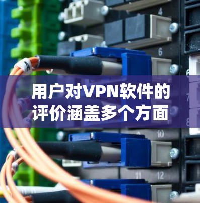 用户对VPN软件的评价涵盖多个方面,反映了他们在功能、用户体验、安全性、价格等多个维度上的关注点。以下是对这些评价的总结和分析 用户对VPN软件的评价涵盖多个方面,反映了他们在功能、用户体验、安全性、价格等多个维度上的关注点。以下是对这些评价的总结和分析