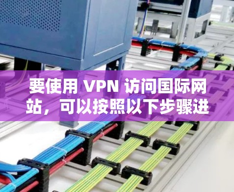 要使用 VPN 访问国际网站,可以按照以下步骤进行 要使用 VPN 访问国际网站,可以按照以下步骤进行