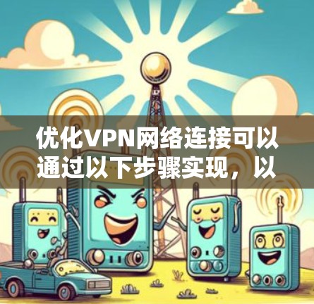 优化VPN网络连接可以通过以下步骤实现，以提升性能和安全性