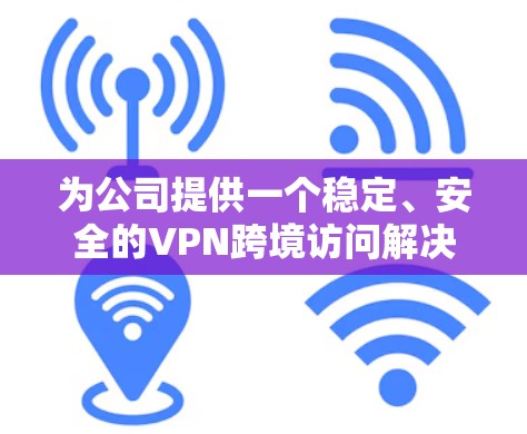 为公司提供一个稳定、安全的VPN跨境访问解决方案，可以从以下几个方面进行规划和实施